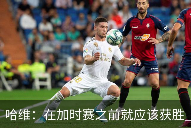 哈维：在加时赛之前就应该获胜 我们必须吸取教训